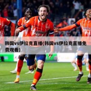 韩国vs伊拉克直播(韩国vs伊拉克直播免费观看)