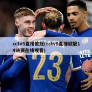 cctv5直播欧冠(cctv5直播欧冠14决赛在线观看)