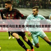 阿根廷乌拉圭直播(阿根廷乌拉圭回放)