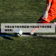中国女篮今晚决赛直播(中国女篮今晚决赛直播结果)