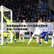 英超高清免费直播cctv5(英超高清免费直播cctv5在线观看)