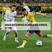 球探足球比分即时比分(球探足球比分即时比分下载)
