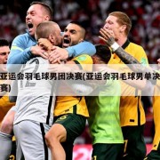 亚运会羽毛球男团决赛(亚运会羽毛球男单决赛)