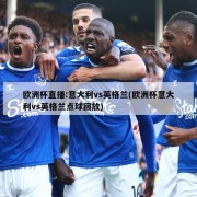 欧洲杯直播:意大利vs英格兰(欧洲杯意大利vs英格兰点球回放)