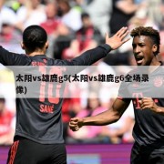 太阳vs雄鹿g5(太阳vs雄鹿g6全场录像)