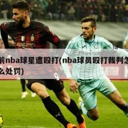 前nba球星遭殴打(nba球员殴打裁判怎么处罚)