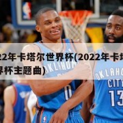2022年卡塔尔世界杯(2022年卡塔尔世界杯主题曲)