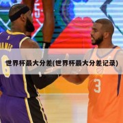 世界杯最大分差(世界杯最大分差记录)
