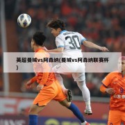 英超曼城vs阿森纳(曼城vs阿森纳联赛杯)