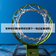 世界杯红牌(世界杯红牌下一场还能踢球吗)