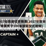 2017伦敦田径世锦赛(2017伦敦田径世锦赛男子100米颁奖仪式视频)