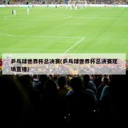 乒乓球世界杯总决赛(乒乓球世界杯总决赛现场直播)
