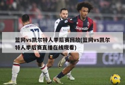 篮网vs凯尔特人季后赛回放(篮网vs凯尔特人季后赛直播在线观看)