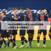 nba总决赛骑士vs勇士(nba总决赛骑士对勇士第七场回放)