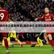 国际米兰最新阵容(国际米兰足球队最新新闻)