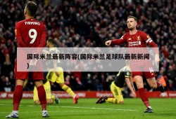 国际米兰最新阵容(国际米兰足球队最新新闻)