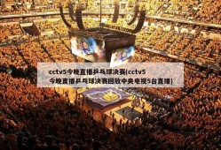 cctv5今晚直播乒乓球决赛(cctv5今晚直播乒乓球决赛回放中央电视5台直播)