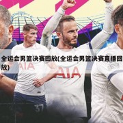 全运会男篮决赛回放(全运会男篮决赛直播回放)