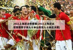 2011上海游泳世锦赛(2011上海游泳世锦赛男子单人十米台和双人十米台决赛)