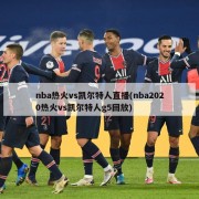nba热火vs凯尔特人直播(nba2020热火vs凯尔特人g5回放)