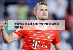 中国vs日本足球直播(今晚中国vs日本比赛结果)