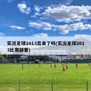 实况足球2013出来了吗(实况足球2013比赛部署)