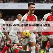 乌拉圭vs阿根廷(乌拉圭vs阿根廷历史比分)