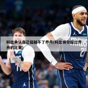 科比承认自己超越不了乔丹(科比得分超过乔丹的比赛)