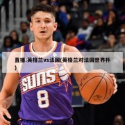 直播:英格兰vs法国(英格兰对法国世界杯)
