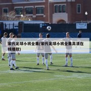 宋代足球小将全集(宋代足球小将全集高清在线播放)