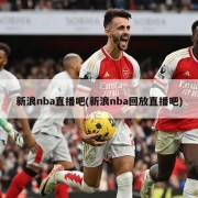 新浪nba直播吧(新浪nba回放直播吧)