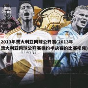 2013年澳大利亚网球公开赛(2013年澳大利亚网球公开赛德约半决赛的比赛视频)