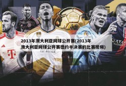 2013年澳大利亚网球公开赛(2013年澳大利亚网球公开赛德约半决赛的比赛视频)