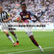 林丹2012奥运会(林丹2012奥运会比赛视频)