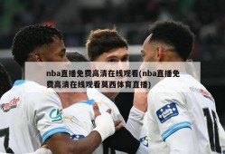 nba直播免费高清在线观看(nba直播免费高清在线观看莫西体育直播)