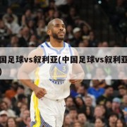 中国足球vs叙利亚(中国足球vs叙利亚比分)