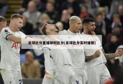 足球比分直播即时比分(足球比分实时播报)