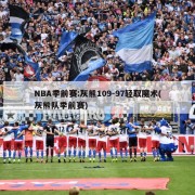 NBA季前赛:灰熊109-97轻取魔术(灰熊队季前赛)