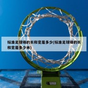 标准足球场的长和宽是多少(标准足球场的长和宽是多少米)
