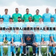 雄鹿vs凯尔特人(雄鹿凯尔特人比赛直播)