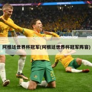 阿根廷世界杯冠军(阿根廷世界杯冠军阵容)