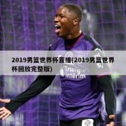 2019男篮世界杯直播(2019男篮世界杯回放完整版)