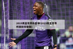 2019男篮世界杯直播(2019男篮世界杯回放完整版)