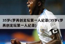 35岁c罗再创足坛第一人纪录(35岁c罗再创足坛第一人纪录)
