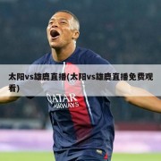 太阳vs雄鹿直播(太阳vs雄鹿直播免费观看)