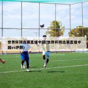 世界杯预选赛直播中国(世界杯预选赛直播中国vs伊朗)