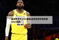 篮球世界杯2023赛程(篮球世界杯预选赛2021赛程)