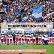热火骑士(热火骑士直播2024年3月21日)