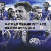 2012年伦敦奥运会闭幕式(2012年伦敦奥运会开幕式hey jude)