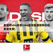 直播吧nba录像(nba篮球直播视频在线直播免费)